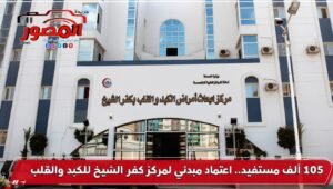 105 آلاف مستفيد.. اعتماد مبدئي لمركز كفر الشيخ للكبد والقلب