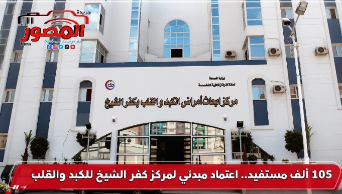 105 آلاف مستفيد.. اعتماد مبدئي لمركز كفر الشيخ للكبد والقلب
